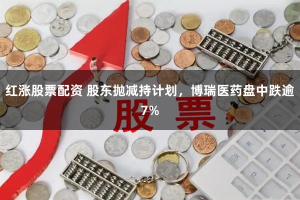 红涨股票配资 股东抛减持计划，博瑞医药盘中跌逾7%