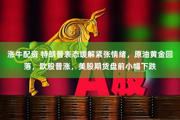 涨牛配资 特朗普表态缓解紧张情绪，原油黄金回落，欧股普涨，美股期货盘前小幅下跌