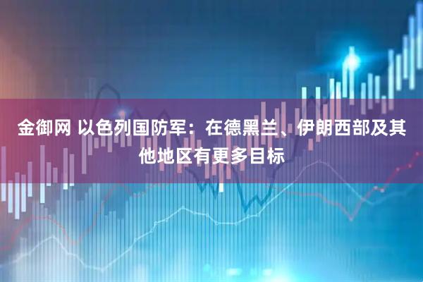 金御网 以色列国防军：在德黑兰、伊朗西部及其他地区有更多目标