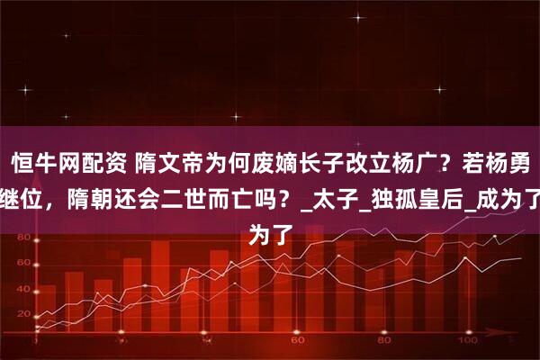 恒牛网配资 隋文帝为何废嫡长子改立杨广?若杨勇继位,隋朝还会二世而亡吗?_太子_独孤皇后_成为了