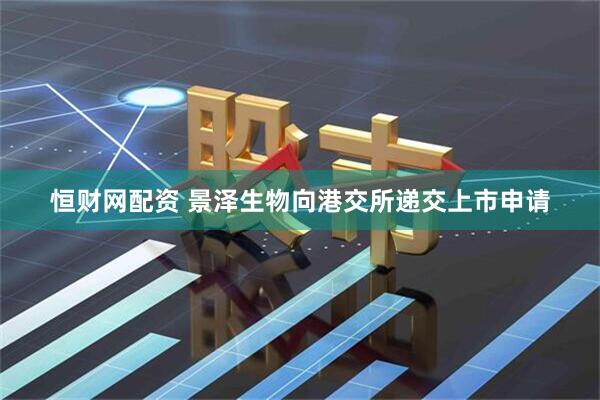 恒财网配资 景泽生物向港交所递交上市申请