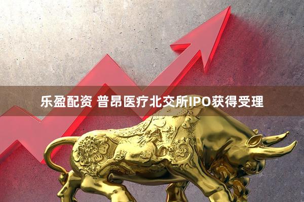 乐盈配资 普昂医疗北交所IPO获得受理