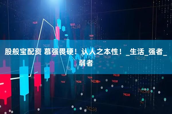 股般宝配资 慕强畏硬!认人之本性!_生活_强者_弱者