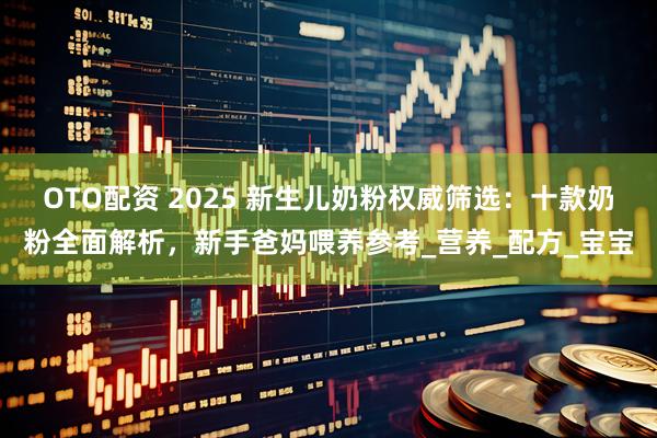 OTO配资 2025 新生儿奶粉权威筛选:十款奶粉全面解析,新手爸妈喂养参考_营养_配方_宝宝