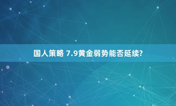 国人策略 7.9黄金弱势能否延续?