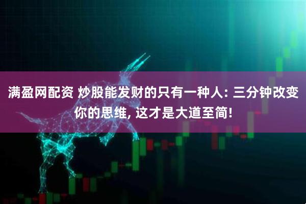 满盈网配资 炒股能发财的只有一种人: 三分钟改变你的思维, 这才是大道至简!