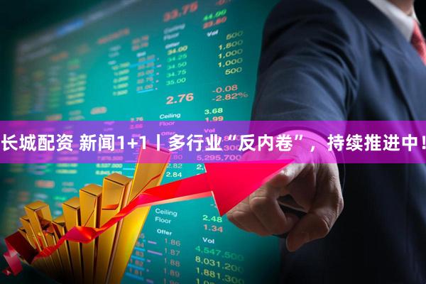 长城配资 新闻1+1丨多行业“反内卷”，持续推进中！