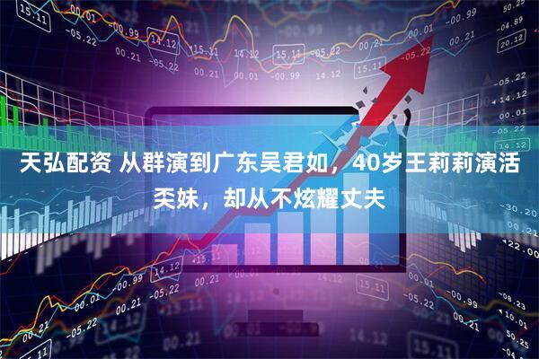 天弘配资 从群演到广东吴君如,40岁王莉莉演活奀妹,却从不炫耀丈夫