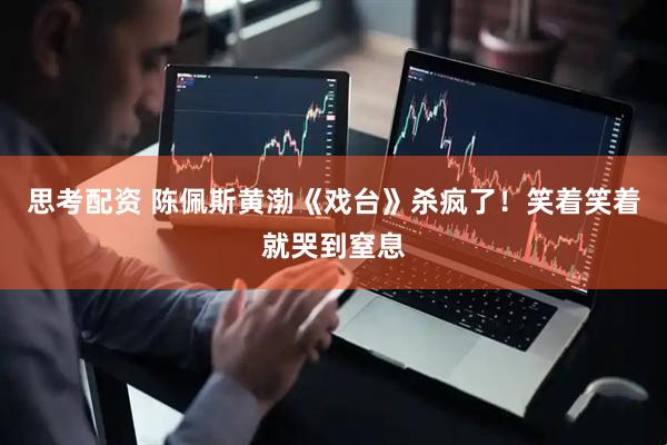思考配资 陈佩斯黄渤《戏台》杀疯了！笑着笑着就哭到窒息