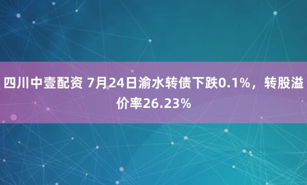 四川中壹配资 7月24日渝水转债下跌0.1%，转股溢价率26.23%