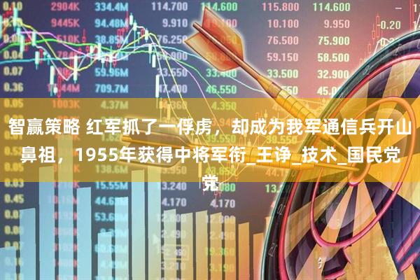 智赢策略 红军抓了一俘虏，却成为我军通信兵开山鼻祖，1955年获得中将军衔_王诤_技术_国民党