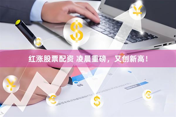 红涨股票配资 凌晨重磅，又创新高！