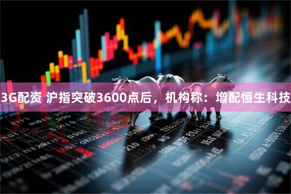 3G配资 沪指突破3600点后，机构称：增配恒生科技
