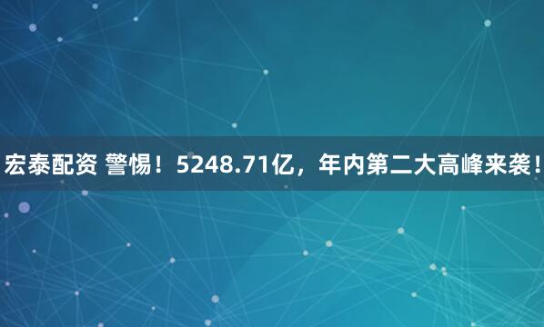 宏泰配资 警惕！5248.71亿，年内第二大高峰来袭！