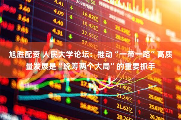 旭胜配资 人民大学论坛：推动“一带一路”高质量发展是“统筹两个大局”的重要抓手