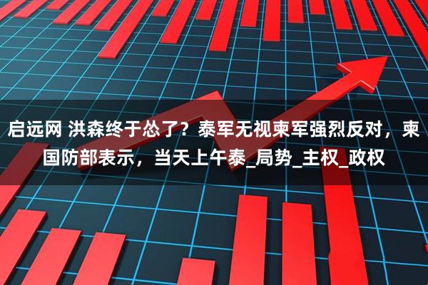 启远网 洪森终于怂了？泰军无视柬军强烈反对，柬国防部表示，当天上午泰_局势_主权_政权