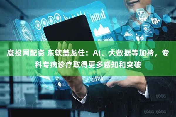 魔投网配资 东软盖龙佳:AI、大数据等加持,专科专病诊疗取得更多感知和突破