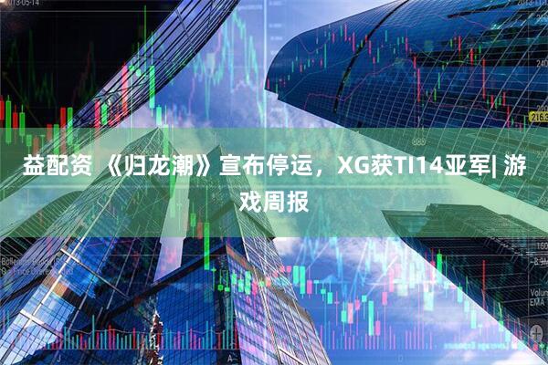 益配资 《归龙潮》宣布停运,XG获TI14亚军| 游戏周报